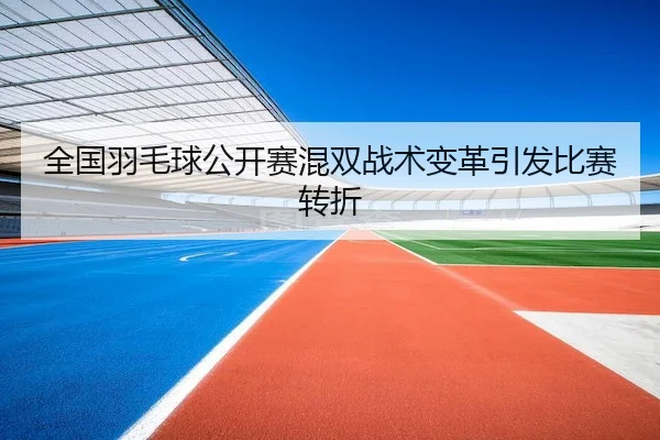 全国羽毛球公开赛混双战术变革引发比赛转折